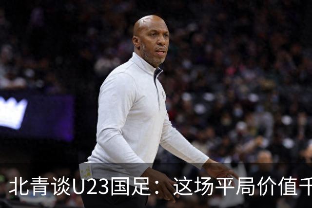 北青谈U23国足：这场平局价值千金，也为可能的淘汰赛积累经验